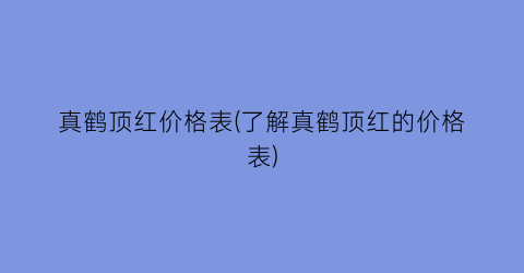 真鹤顶红价格表(了解真鹤顶红的价格表)