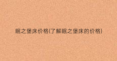 眠之堡床价格(了解眠之堡床的价格)