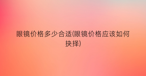 眼镜价格多少合适(眼镜价格应该如何抉择)
