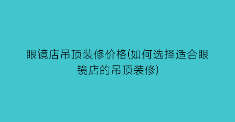 “眼镜店吊顶装修价格(如何选择适合眼镜店的吊顶装修)