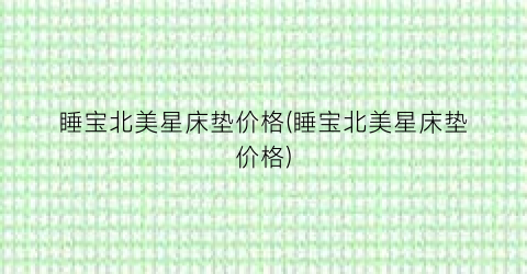 睡宝北美星床垫价格(睡宝北美星床垫价格)