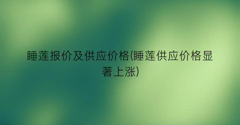 睡莲报价及供应价格(睡莲供应价格显著上涨)