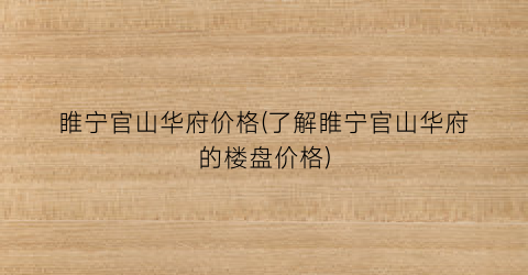 睢宁官山华府价格(了解睢宁官山华府的楼盘价格)