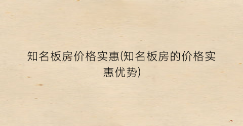 知名板房价格实惠(知名板房的价格实惠优势)