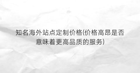 知名海外站点定制价格(价格高昂是否意味着更高品质的服务)