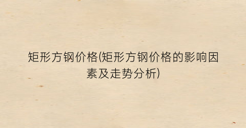 矩形方钢价格(矩形方钢价格的影响因素及走势分析)