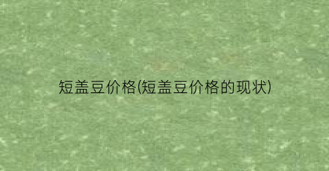 短盖豆价格(短盖豆价格的现状)