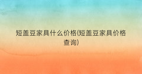 短盖豆家具什么价格(短盖豆家具价格查询)