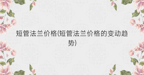 短管法兰价格(短管法兰价格的变动趋势)