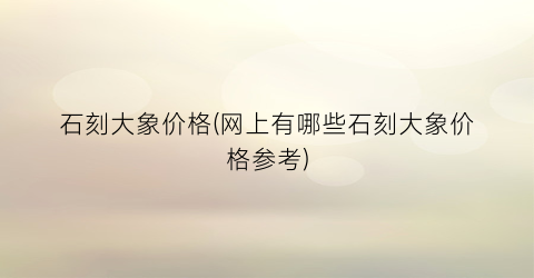 石刻大象价格(网上有哪些石刻大象价格参考)