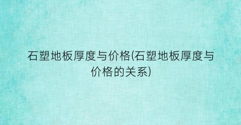 石塑地板厚度与价格(石塑地板厚度与价格的关系)