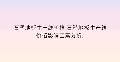 石塑地板生产线价格(石塑地板生产线价格影响因素分析)