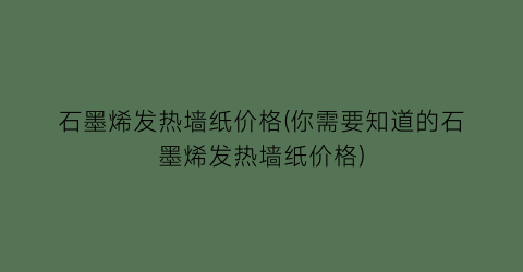 石墨烯发热墙纸价格(你需要知道的石墨烯发热墙纸价格)