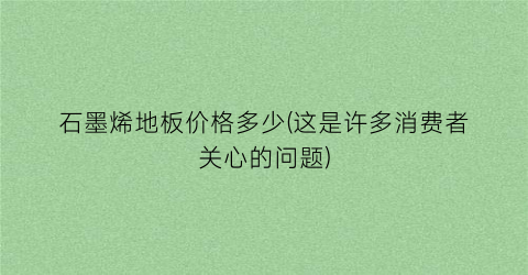 石墨烯地板价格多少(这是许多消费者关心的问题)