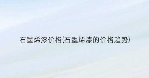 “石墨烯漆价格(石墨烯漆的价格趋势)