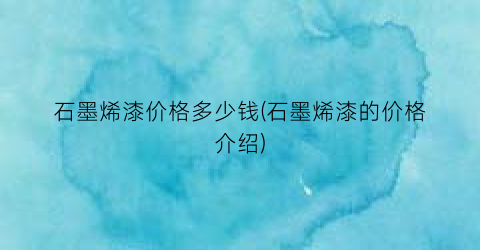 石墨烯漆价格多少钱(石墨烯漆的价格介绍)