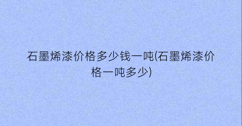 “石墨烯漆价格多少钱一吨(石墨烯漆价格一吨多少)