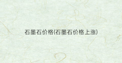 石墨石价格(石墨石价格上涨)