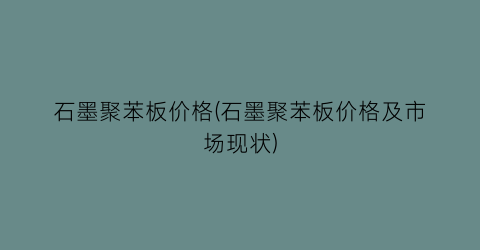 石墨聚苯板价格(石墨聚苯板价格及市场现状)