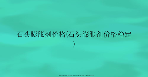 石头膨胀剂价格(石头膨胀剂价格稳定)