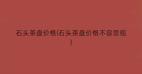 石头茶盘价格(石头茶盘价格不容忽视)