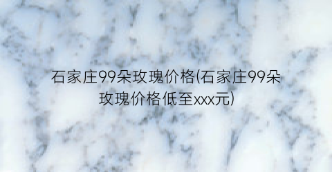 石家庄99朵玫瑰价格(石家庄99朵玫瑰价格低至xxx元)