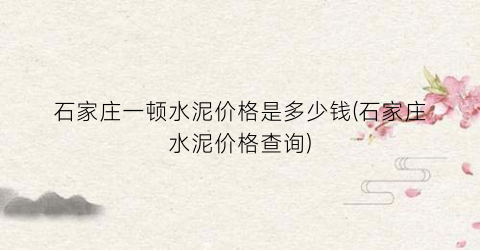 石家庄一顿水泥价格是多少钱(石家庄水泥价格查询)