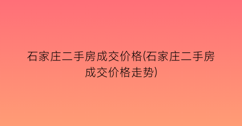 石家庄二手房成交价格(石家庄二手房成交价格走势)
