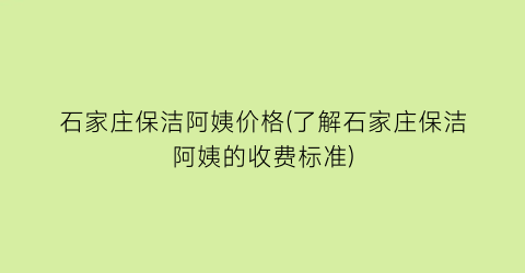 石家庄保洁阿姨价格(了解石家庄保洁阿姨的收费标准)
