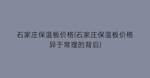 石家庄保温板价格(石家庄保温板价格异于常理的背后)