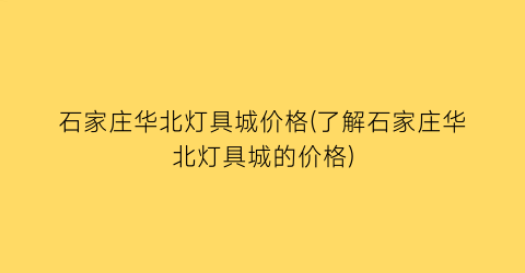 石家庄华北灯具城价格(了解石家庄华北灯具城的价格)