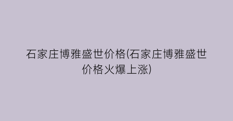 石家庄博雅盛世价格(石家庄博雅盛世价格火爆上涨)
