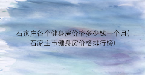 石家庄各个健身房价格多少钱一个月(石家庄市健身房价格排行榜)