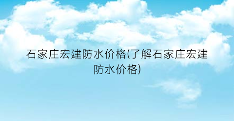 “石家庄宏建防水价格(了解石家庄宏建防水价格)