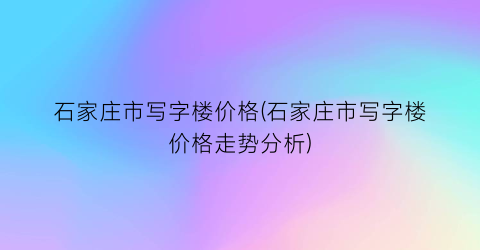 石家庄市写字楼价格(石家庄市写字楼价格走势分析)