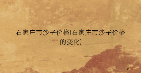 石家庄市沙子价格(石家庄市沙子价格的变化)