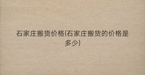 石家庄搬货价格(石家庄搬货的价格是多少)