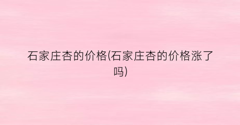 石家庄杏的价格(石家庄杏的价格涨了吗)