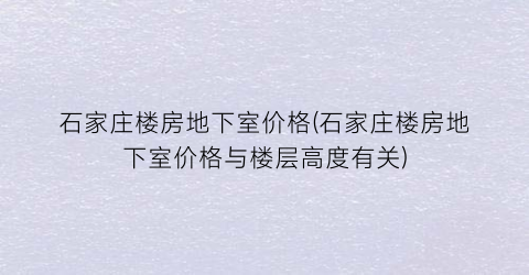 石家庄楼房地下室价格(石家庄楼房地下室价格与楼层高度有关)