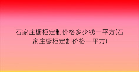 石家庄橱柜定制价格多少钱一平方(石家庄橱柜定制价格一平方)