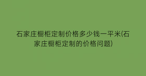 石家庄橱柜定制价格多少钱一平米(石家庄橱柜定制的价格问题)