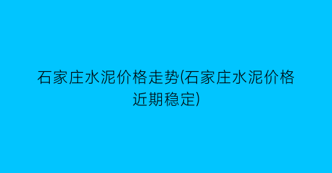 石家庄水泥价格走势(石家庄水泥价格近期稳定)