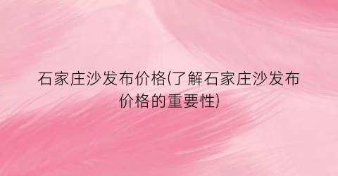 石家庄沙发布价格(了解石家庄沙发布价格的重要性)