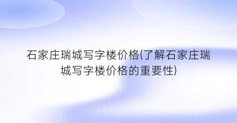 石家庄瑞城写字楼价格(了解石家庄瑞城写字楼价格的重要性)