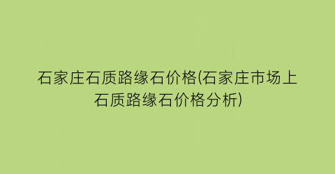 “石家庄石质路缘石价格(石家庄市场上石质路缘石价格分析)