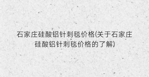 “石家庄硅酸铝针刺毯价格(关于石家庄硅酸铝针刺毯价格的了解)