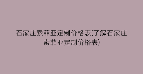 石家庄索菲亚定制价格表(了解石家庄索菲亚定制价格表)