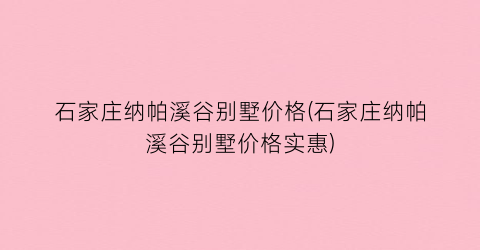 “石家庄纳帕溪谷别墅价格(石家庄纳帕溪谷别墅价格实惠)