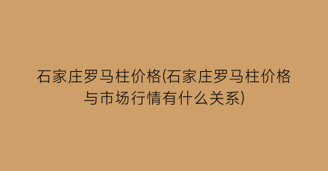 石家庄罗马柱价格(石家庄罗马柱价格与市场行情有什么关系)