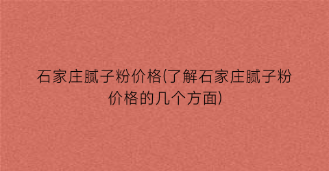 石家庄腻子粉价格(了解石家庄腻子粉价格的几个方面)